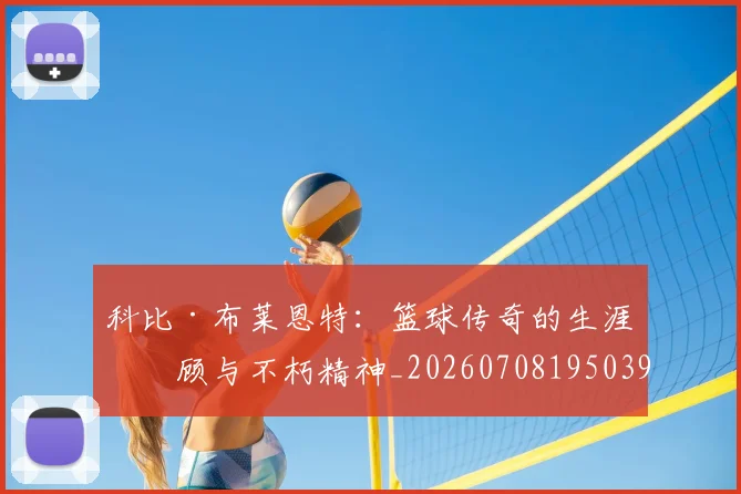 科比·布莱恩特:篮球传奇的生涯回顾与不朽精神_20260708195039