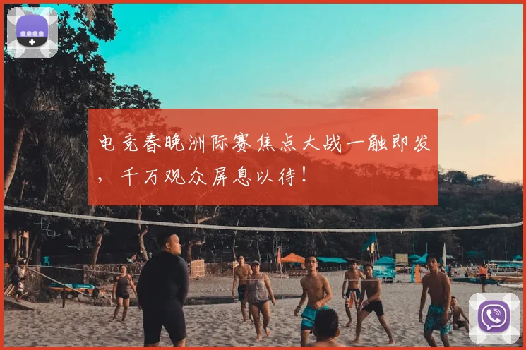 电竞春晚洲际赛焦点大战一触即发,千万观众屏息以待!