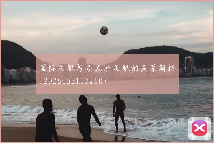 国际足联与各大洲足联的关系解析_20260531172607