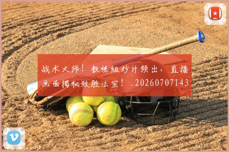 战术大师!教练组妙计频出,直播画面揭秘致胜法宝!_20260707143806