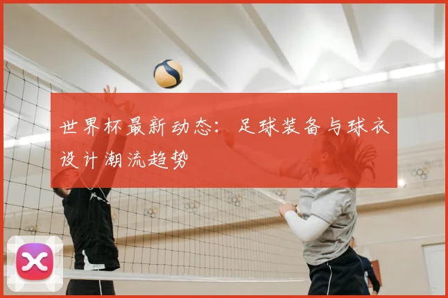 世界杯最新动态:足球装备与球衣设计潮流趋势