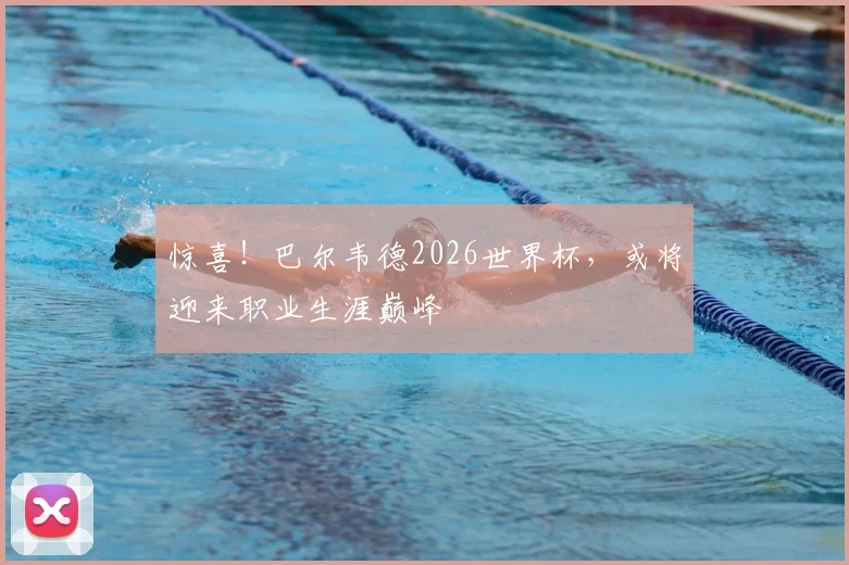 惊喜！巴尔韦德2026世界杯，或将迎来职业生涯巅峰