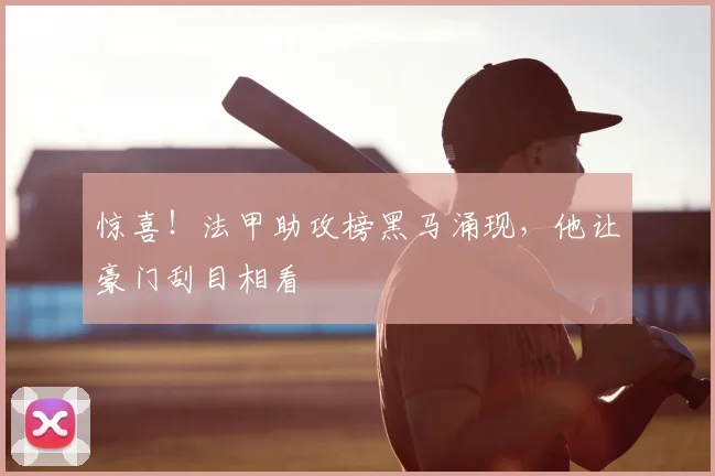 惊喜!法甲助攻榜黑马涌现,他让豪门刮目相看
