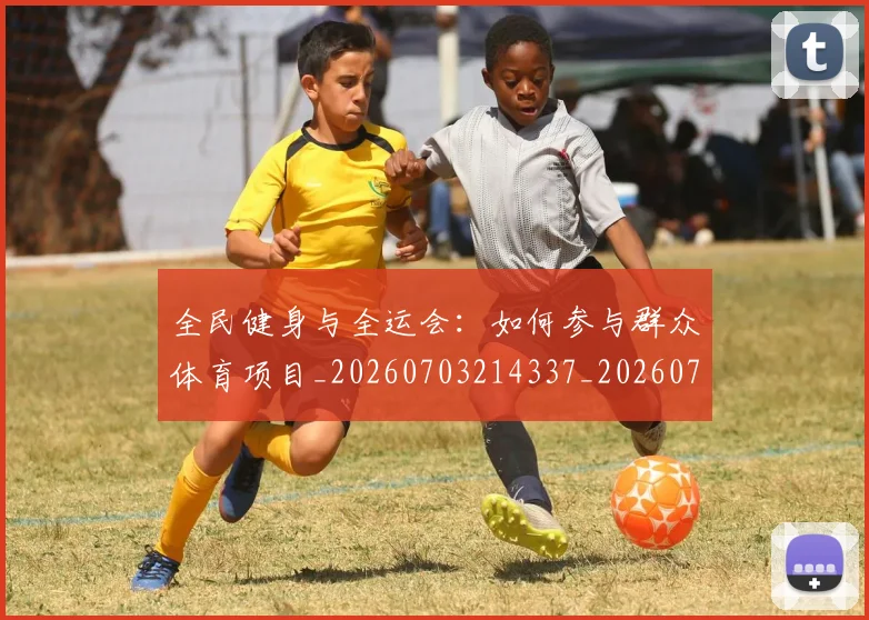 全民健身与全运会：如何参与群众体育项目_20260703214337_20260718003839