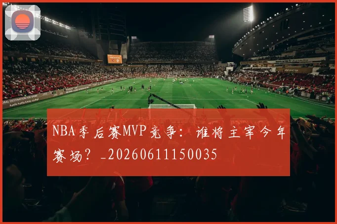 NBA季后赛MVP竞争：谁将主宰今年赛场？_20260611150035