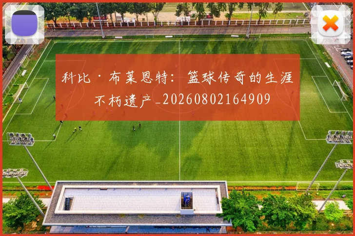 科比·布莱恩特:篮球传奇的生涯与不朽遗产_20260802164909