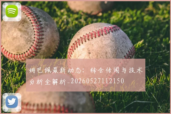 姆巴佩最新动态：转会传闻与技术分析全解析_20260527112150