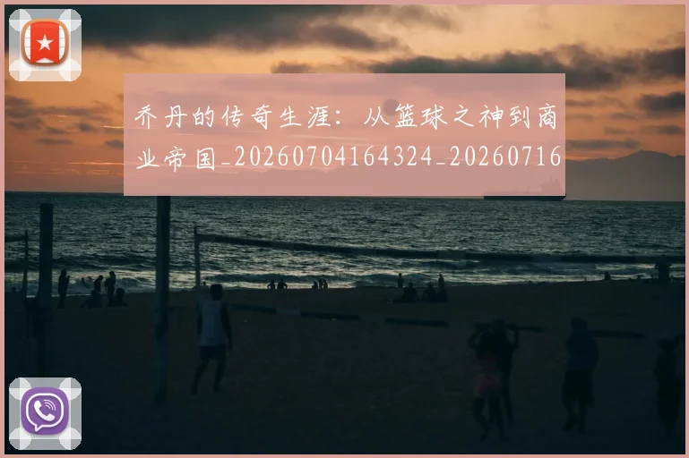 乔丹的传奇生涯:从篮球之神到商业帝国_20260704164324_20260716192331