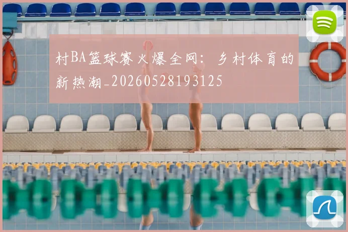 村BA篮球赛火爆全网：乡村体育的新热潮_20260528193125