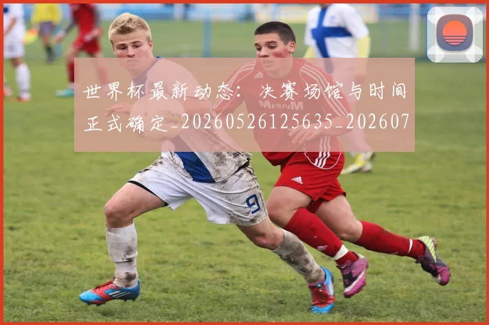 世界杯最新动态:决赛场馆与时间正式确定_20260526125635_20260715190801