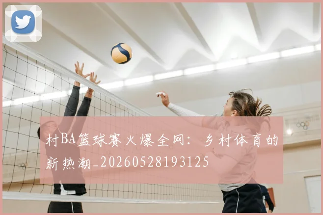 村BA篮球赛火爆全网:乡村体育的新热潮_20260528193125