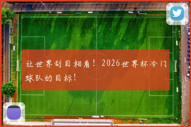 让世界刮目相看!2026世界杯冷门球队的目标!