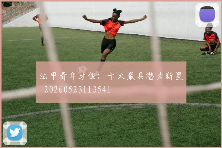 法甲青年才俊:十大最具潜力新星_20260523113541
