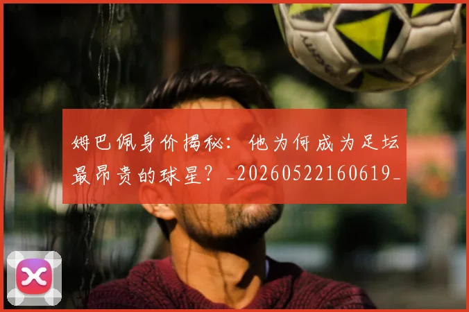 姆巴佩身价揭秘:他为何成为足坛最昂贵的球星?_20260522160619_20260703232223