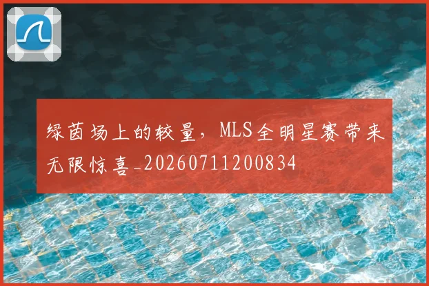 绿茵场上的较量,MLS全明星赛带来无限惊喜_20260711200834