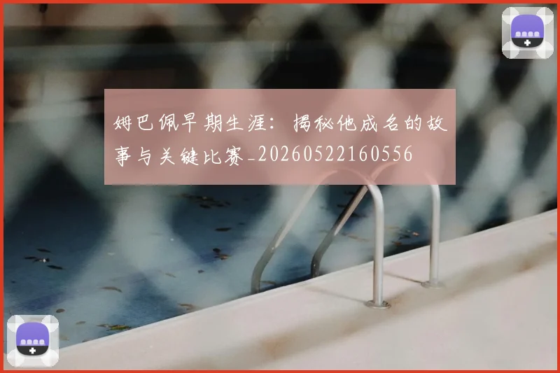 姆巴佩早期生涯:揭秘他成名的故事与关键比赛_20260522160556