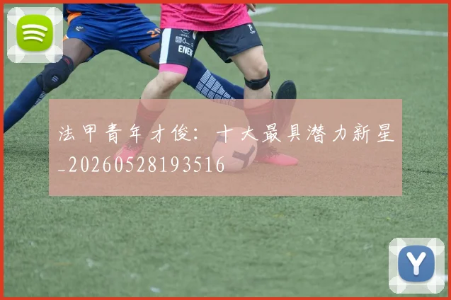 法甲青年才俊：十大最具潜力新星_20260528193516