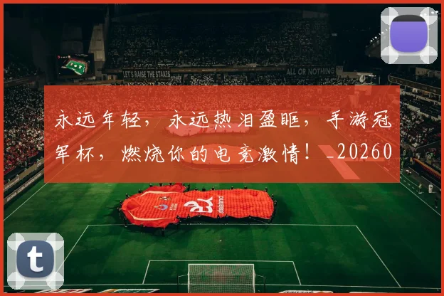 永远年轻,永远热泪盈眶,手游冠军杯,燃烧你的电竞激情!_20260707152914
