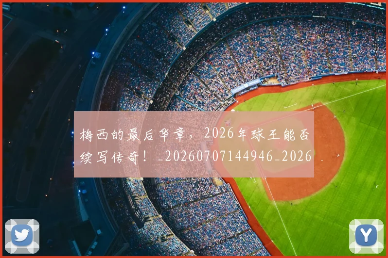 梅西的最后华章，2026年球王能否续写传奇！_20260707144946_20260731182018