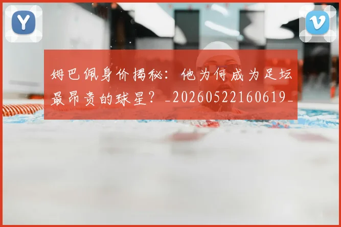姆巴佩身价揭秘：他为何成为足坛最昂贵的球星？_20260522160619_20260703232223