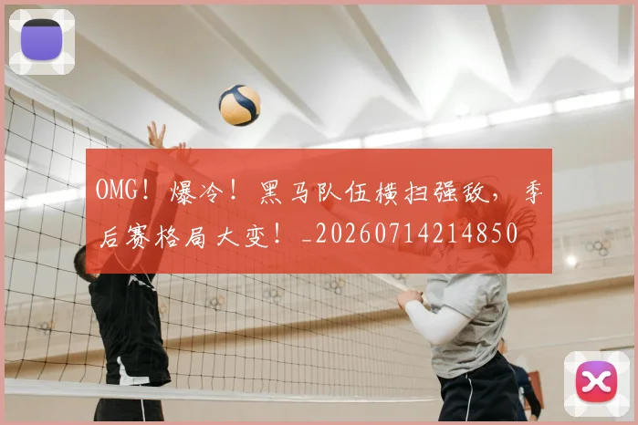 OMG!爆冷!黑马队伍横扫强敌,季后赛格局大变!_20260714214850