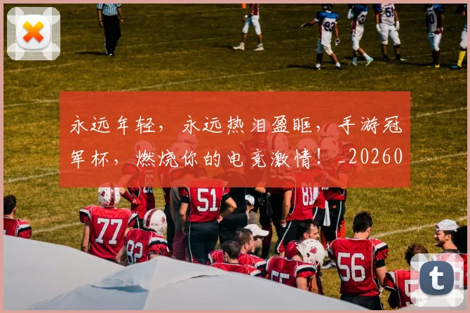 永远年轻,永远热泪盈眶,手游冠军杯,燃烧你的电竞激情!_20260707152914