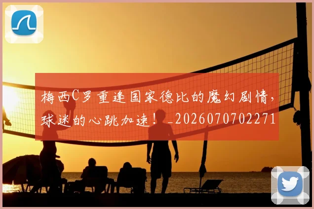 梅西C罗重逢国家德比的魔幻剧情，球迷的心跳加速！_20260707022712